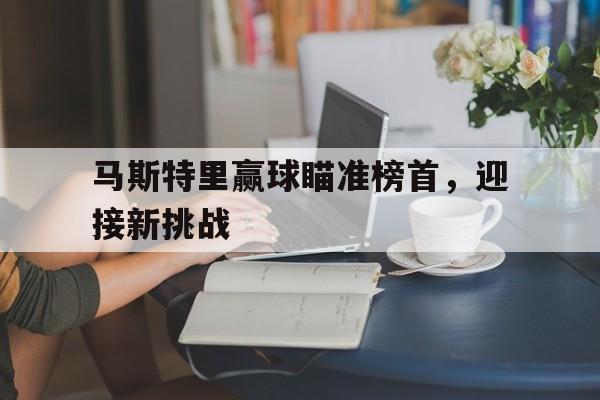 官方网站-站在新起点迎接新挑战创造新成绩