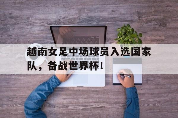 APP下载-越南女足中场球员入选国家队,备战世界杯了吗